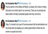 @KimKardashian 20h Kim Kardashian West Proud to partner on this initiative with @Lyft, a company with a history of taking bold action to do what's right for our community. Thank you for providing ride share credits to formally incarcerated people when they come home. Kim Kardashian West @KimKardashian 22h Today, I'm honored to be a part of the announcement that the administration and the private sector are stepping up to create opportunities for these men and women to succeed once home.