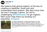 CLIF Bar CLIF @ClifBar We believe that going organic is the key to creating a healthier, more just and sustainable food system. We also know that we can't change it alone. So we're challenging @KINDSnacks to go organic. We'll even help them by lending our expertise. #organic AN OPEN INVITATION TO KIND BAR FROM CLIF BAR We transitioned to organic in 2003, and think it's the key to creating a healthier, more just and sustainable food system. Now we're challenging KIND Bar to join us-to start using organic. clifbar.com 1:59 PM 6 Mar 2019