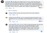 CIF Hi! We just heard we're in your ad! You left out, though, that Clif Bars actually aren't a snack like Kind Bars- they're the ultimate energy bars, crafted for sustained energy during physical activity. They've fueled world class athletes for 27 years. Plus, they're made with organic ingredients. CLIF Bar Like Reply 3d ^ Hide 13 Replies Onem Chiita minus the soy and it'll be even better! Like Reply 3d KIND Snacks So you're saying people shouldn't eat Clif Bars as an everyday snack because of all the sugar? IND 14 Like Reply 3d KIND Snacks We're saying people should eat CLIF Bar CLIF bars when they want sustained energy to get through physical activity because CLIF bars have a nutritious balance of proteins, carbs, fats, and, yes, sugar. But since you brought up snacking, we also have... See More 2 Like Reply 2d