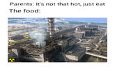 Parents: It's not that hot, just eat The food: CHERNOBY GUIDE