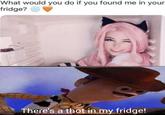 What would you do if you found me in your fridge? There's a thot in my fridge!