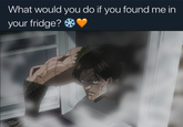 What would you do if you found me in your fridge?