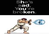 She's sad, You're broken.