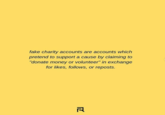 fake charity accounts are accounts which pretend to support a cause by claiming to "donate money or volunteer" in exchange for likes, follows, or reposts.