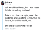 Emilyyyyyy @emstrology call me old fashioned, but i was raised to take care of my husband Poison his plate one night, wash the evidence away, pretend to mourn at his funeral, inherit his wealth, etc. and that's exactly wife i will be 6:20 PM 13 Jun 2019