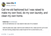 Adam Ellis @moby_dickhead Call me old fashioned but I was raised to make my own food, do my own laundry, and clean my own home. brylea kay @_brylealangley call me old fashioned, but i was raised to take care of my husband make his plate every night, wash his work clothes for him, make sure he's up for work the next morning, always have a clean house for him to come home to, etc.... 6:15 PM 11 Jun 2019