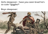 Girls sleepover: have you seen brad he's so cute *giggles* Boys sleepover: u/3062fran made with a sacrifice