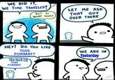 WE DID IT WE TIME TRAVELED! LET ME ASK THAT GUY OVER THERE ΒυT Το WHAT YEAR? HEY! DO You LIKE THIS FORMAT? WE ARE IN Yesterday The f--- IS THIS FORMAT