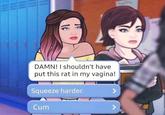 DAMN! I shouldn't have put this rat in my vagina! Squeeze harder. C-- Te