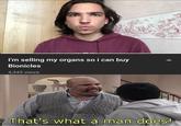 I'm selling my organs so i can buy Bionicles 4,345 views That's what a man does!