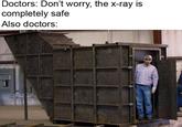 Doctors: Don't worry, the x-ray is completely safe Also doctors: