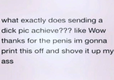 what exactly does sending a d--- pic achieve??? like Wow thanks for the penis im gonna print this off and shove it up my ass
