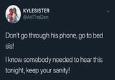 KYLESISTER @AriTheDon Don't go through his phone, go to bed sis! I know somebody needed to hear this tonight, keep your sanity!
