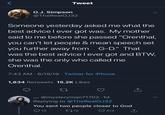 Tweet O.J. Simpson @TheRealOJ32 Someone yesterday asked me what the best advice I ever got was. My mother said to me before she passed "Orenthal, you can't let people & mean speech set you further away from was the best advice l ever got and BTW, G-D." That she was the only who called me Orenthal. 7:43 AM 6/19/19 Twitter for iPhone 1,834 Retweets 15.2K Likes @mysteryman71702 1d Replying to @The RealOJ 32 You sent two people closer to God 413 t212 13