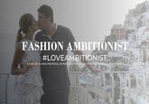 FASHION AMBITIONIST TUTRH #LOVEAMBITIONIST A ONE-OF-A-KIND PROPOSAL EXPERIENCE FOR A ONE-OF-A-KIND FEMALE AMBITIONIST P