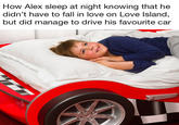 How Alex sleep at night knowing that he didn't have to fall in love on Love Island, but did manage to drive his favourite car THT