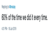 60% of the time we did it every time. Replying to @broazay 60% of the time we did it every time. 4:31 PM - 18 Jun 2019