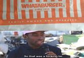 WHATABURGER SINCE 1950 FAMILY OWNED AND OPERATED So that was a f------ lie.
