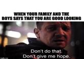 WHEN YOUR FAMILY AND THE BOYS SAYS THAT YOU ARE GOOD LOOKING Don't do that. Don't give me hope. imgflip.com