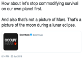 How about let's stop commodifying survival on our own planet first. And also that's not a picture of Mars. That's a picture of the moon during a lunar eclipse. @elonmusk Elon Musk OCCUPY MARS 6:14 PM 23 Jun 2019