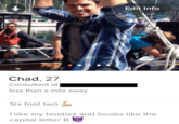 Edit Info Chad, 27 Consultant at less than a mile away Six foot two T like my booties and boobs like the capital letter B