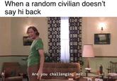 When a random civilian doesn't say hi back Are you challenging me?