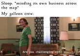 Sloop: 'minding its own business across the map My galleon crew 430 Are you challenging me?