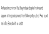 A character convinced that they're trash despite the love and support of the people around them? Wow pretty rude of Pixar to put me in Toy Story 4 with no credit