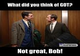 What did you think of GOT? KAPWING Not great, Bob!