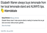Elizabeth Warren always buys lemonade from her local lemonade stand and ALWAYS tips. #demdebate Sonja Drimmer @Sonja_Drimmer Elizabeth Warren doesn't make everyone attend a meeting for business that can get done over email. twitter.com/prof_gabriele/... Show this thread 10:22 PM 26 Jun 2019