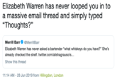 Elizabeth Warren has never looped you in to a massive email thread and simply typed "Thoughts?" Merrill Barr @MerrillBarr Elizabeth Warren has never asked a bartender "what whiskeys do you have?" She's already checked the shelf. twitter.com/alishagrauso/s... Show this thread 11:14 AM - 28 Jun 2019 from Hillingdon, London