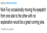 Replying to @SamuelLJackson Nick Fury occasionally moving his eyepatch from one side to the other with no explanation would be a great running joke. 11:03 AM 24 Jun 2019