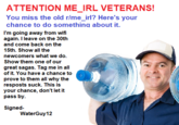 ATTENTION ME_IRL VETERANS! You miss the old r/me_irl? Here's your chance to do something about it. I'm going away from wifi again. I leave on the 30th and come back on the 15th. Show all the newcomers what we do. Show them one of our great sagas. Tag me in all of it. You have a chance to prove to them all why the resposts suck. This is your chance, don't let it pass by Signed WaterGuy12