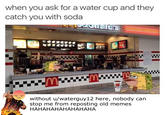 when you ask for a water cup and they catch you with soda CnaldS without u/waterguy12 here, nobody can stop me from reposting old memes НАНАНАНАНАНАНАНА EI