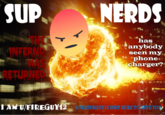 NERDS SUP. 'has anybody INFERNS AS RETURNED seen my phone charger? IAM U/FIREGUY12, U/WATERGUY12 ISNT HERE TO SAVE YO