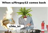 When u/fireguy12 comes back r/Me_irl S On F------ fire
