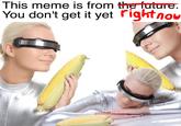 The future is now boys. This meme is from the future You don't get it yet rightnou