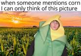 Come down in here and eat some corn or we will sacrifice your new born.AAAAAAAAAAAAAAAA when someone mentions corn I can only think of this picture