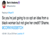 Bae's Anatomy @RieceHamilton Replying to @AppleTV So you're just going to co opt an idea from black woman but not give her credit? Shame. @CORNYASSBITCH 4:39 AM 29 Jun 2019 from Louisville, KY