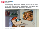 F The FADER @thefader when you thought you'd make it all the way as Beyonce's assistant but you got her the titanium drinking straws 0 have failed you. 2:34 PM 24 Jun 2019 PAYSICS L
