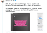Yashar Ali @yashar 21. If you think things have calmed down since yesterday, you're wrong! Scooter Braun is reposting posts from people who are defending him on Instagram. scooterbraun 6h mikodavo w Since today is Pride, I want to say some thing about a friend of mine who, since I a w met him in 2011, has been profoundly supportive of me and has never missed an Pretre opportunity to try and set me up with my future husband. @sc0oterbraun from the bottom of my heart thank you! sPer H t y 1:55 PM 1 Jul 2019
