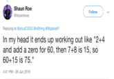 Shaun Roe Follow @itszerolove Replying to @priusCSGO @nOthing @Wparks91 In my head it ends up working out like "2+4 and add a zero for 60, then 7+8 is 15, so 60+15 is 75.". 4:41 PM 26 Jun 2019