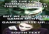 SO THE LGBT COMMUNITY GETS THEIR OWN MONTH BUT WE DON'T HAVE GAMER MONTH? GAMERS RISE UP... SOUTH TEXT ee