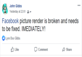 John Gibbs Yesterday at 22:01 Facebook picture render is broken and needs to be fixed. IMEDIATELY! Lynn Boo Gibbs Like Share Comment