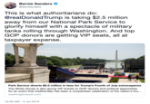 Bernie Sanders @SenSanders This is what authoritarians do: @realDonaldTrump is taking $2.5 million away from our National Park Service to glorify himself with a spectacle of military tanks rolling through Washington. And top GOP donors are getting VIP seats, all at taxpayer expense. Park Service diverts $2.5 million in fees for Trump's Fourth of July extravaganza The White House is also giving VIP tickets to GOP donors and political appointees for an event that traditionally has been a nonpartisan celebration of the nation's fou... washingtonpost.com 10:30 AM- 3 Jul 2019