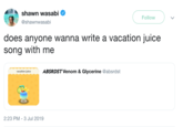 shawn wasabi Follow @shawnwasabi does anyone wanna write a vacation juice song with me ABSRDST Venom & Glycerine @absrdst vacation juice 2:23 PM 3 Jul 2019