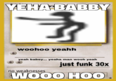YEHA BABBY woohoo yeahh yeah babey... yeaha man wooh yeah just funk 30x no weaknesses WOOO HOO