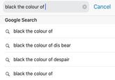 Cancel black the colour of Google Search black the colour of a black the colour of dis bear black the colour of despair black the colour of