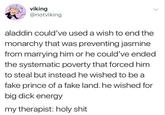 viking @notviking aladdin could've used a wish to end the monarchy that was preventing jasmine from marrying him or he could've ended the systematic poverty that forced him to steal but instead he wished to be a fake prince of a fake land. he wished for big d--- energy my therapist: h--------