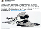 Jack Thompson @rovingwaves Replying to @LeadersJohn @smerconish @Disneyland Poor street sweeper tried his best to keep the peace. He's got to pick up the weaves and buck shots that fall on the ground. Ain't the first fight he's seen. Love how the family refused to cooperate with the police afterwards. #disneylandfight 2:31 PM 8 Jul 2019